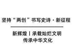 坚持“两创”书写史诗·新征程 新辉煌丨承载灿烂文明 传承中华文化